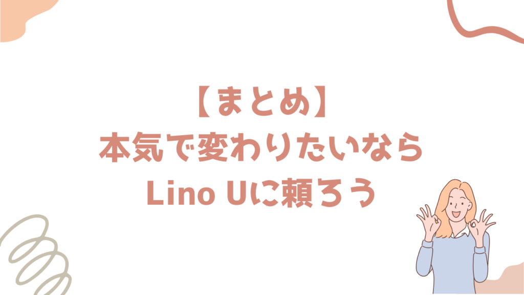 【まとめ】
本気で変わりたいなら
Lino Uに頼ろう